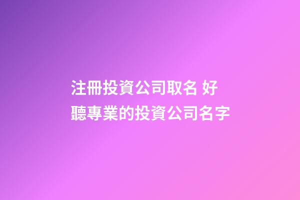 注冊投資公司取名 好聽專業的投資公司名字-第1張-公司起名-玄機派